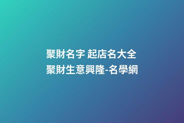 聚財名字 起店名大全聚財生意興隆-名學網-第1張-店鋪起名-玄機派